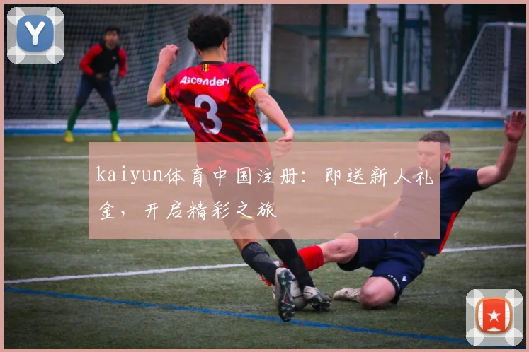 kaiyun体育中国注册：即送新人礼金，开启精彩之旅