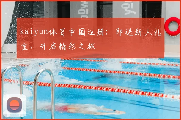 kaiyun体育中国注册：即送新人礼金，开启精彩之旅
