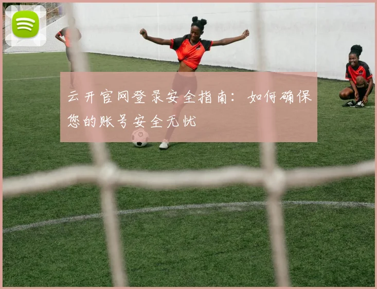 云开官网登录安全指南：如何确保您的账号安全无忧