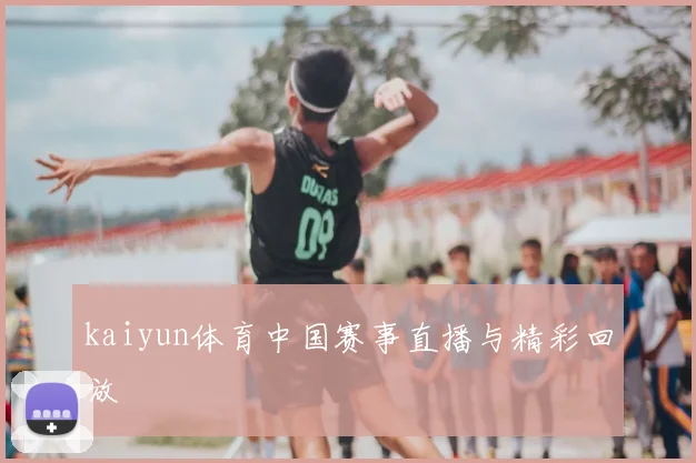kaiyun体育中国赛事直播与精彩回放