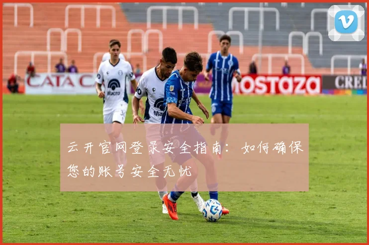 云开官网登录安全指南：如何确保您的账号安全无忧