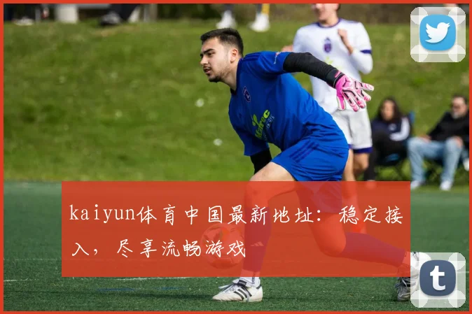 kaiyun体育中国最新地址：稳定接入，尽享流畅游戏