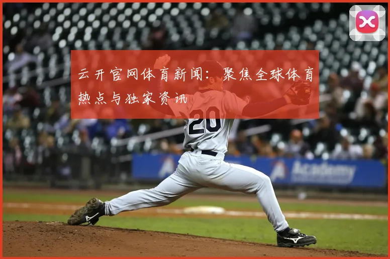 云开官网体育新闻：聚焦全球体育热点与独家资讯