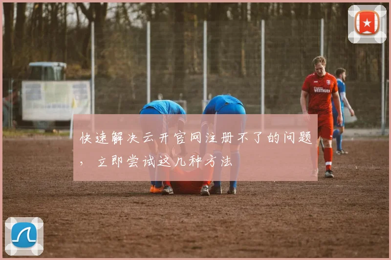 快速解决云开官网注册不了的问题，立即尝试这几种方法
