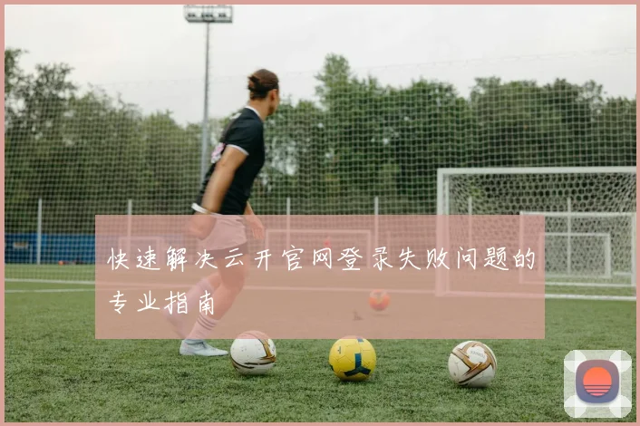快速解决云开官网登录失败问题的专业指南