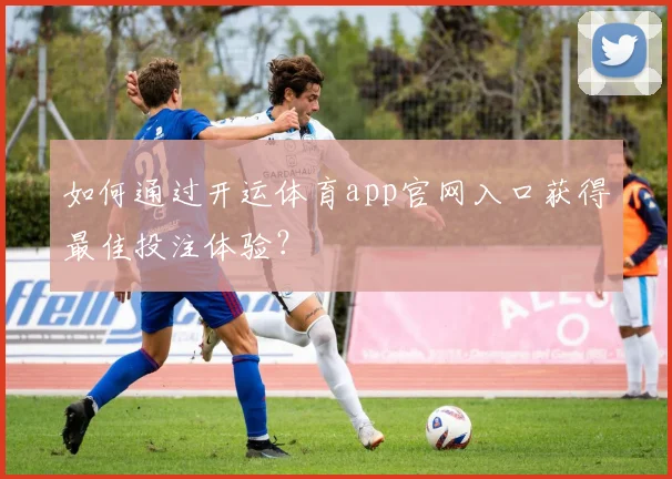 如何通过开运体育app官网入口获得最佳投注体验？