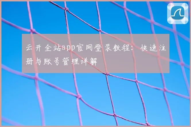 云开全站app官网登录教程：快速注册与账号管理详解