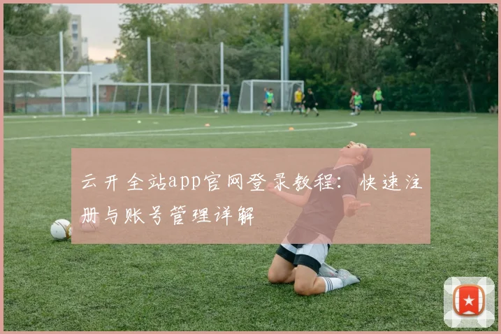 云开全站app官网登录教程：快速注册与账号管理详解