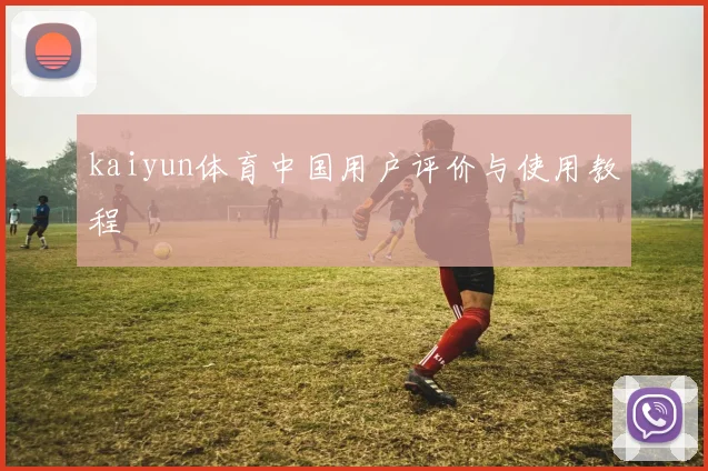 kaiyun体育中国用户评价与使用教程