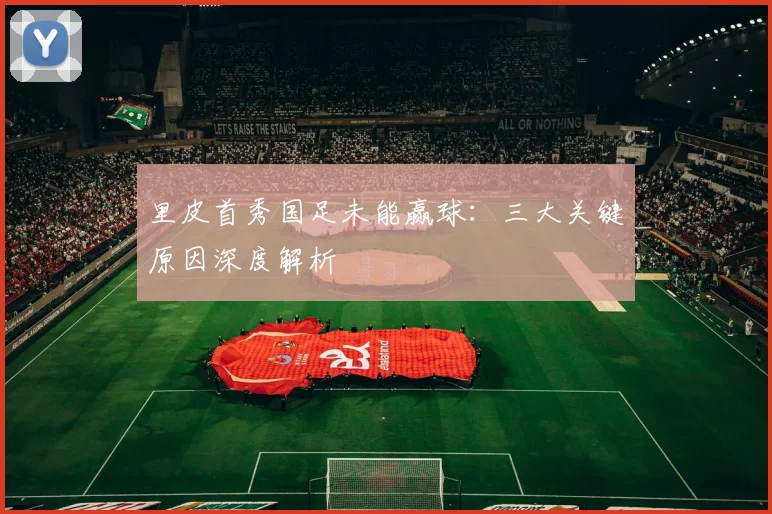 里皮首秀国足未能赢球：三大关键原因深度解析