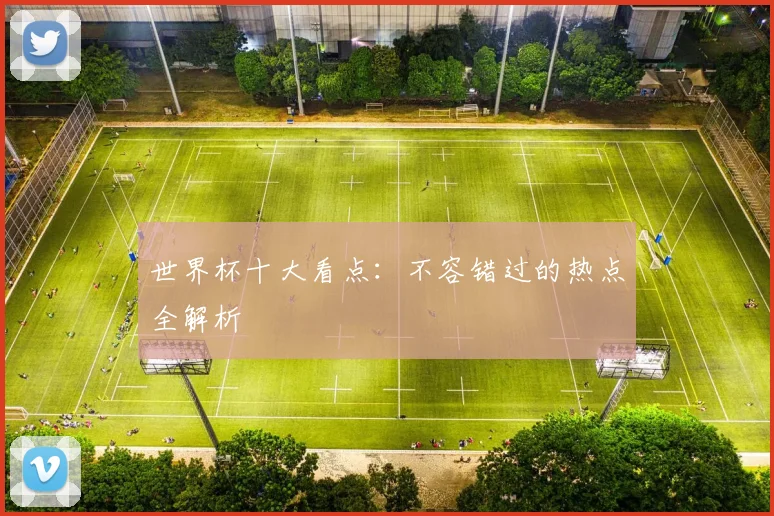 世界杯十大看点：不容错过的热点全解析