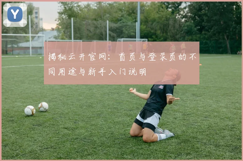 揭秘云开官网：首页与登录页的不同用途与新手入门说明