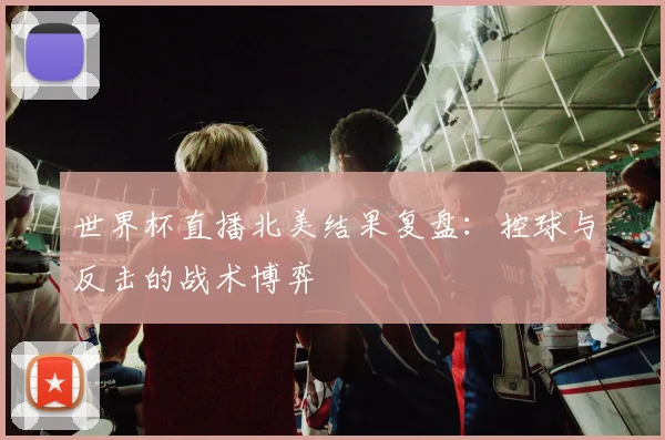 世界杯直播北美结果复盘：控球与反击的战术博弈
