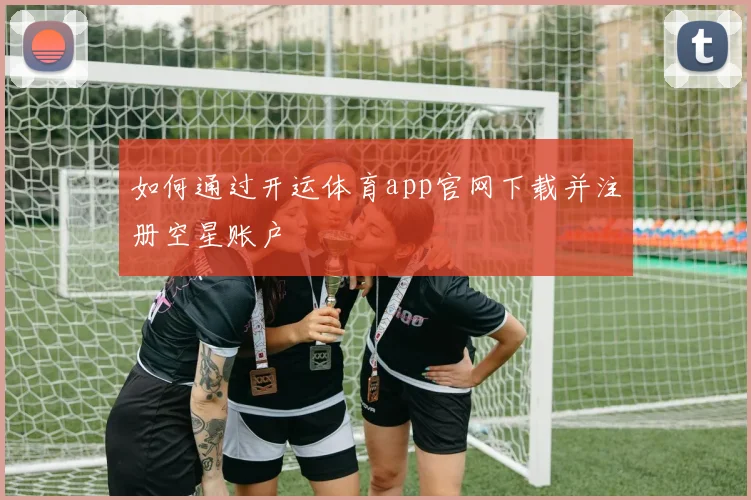 如何通过开运体育app官网下载并注册空星账户