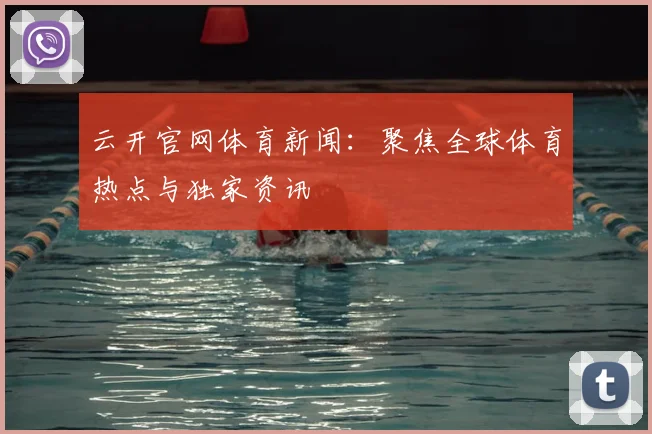 云开官网体育新闻：聚焦全球体育热点与独家资讯
