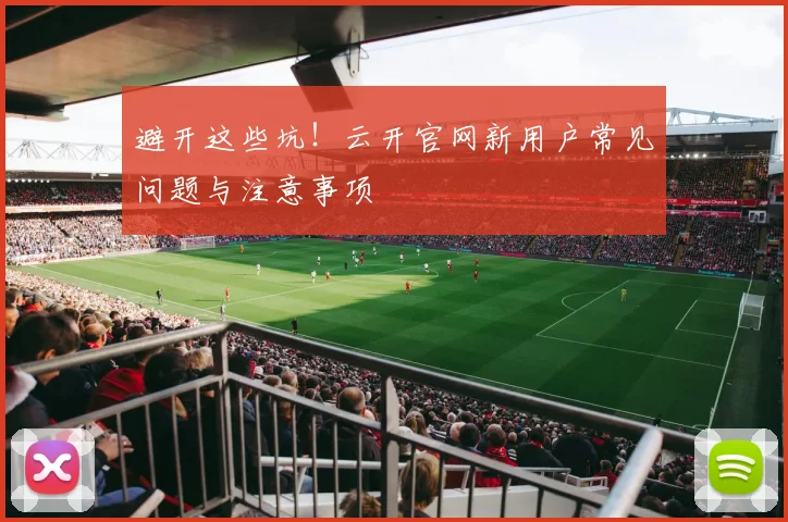 避开这些坑！云开官网新用户常见问题与注意事项