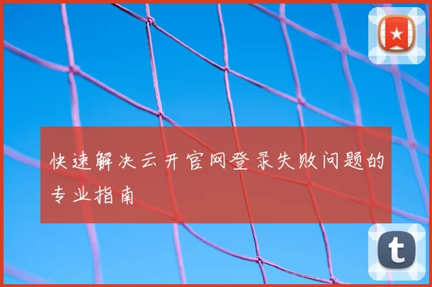 快速解决云开官网登录失败问题的专业指南