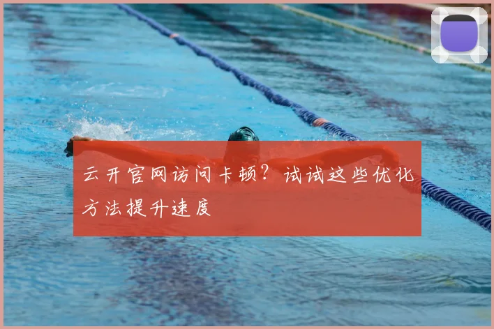 云开官网访问卡顿？试试这些优化方法提升速度