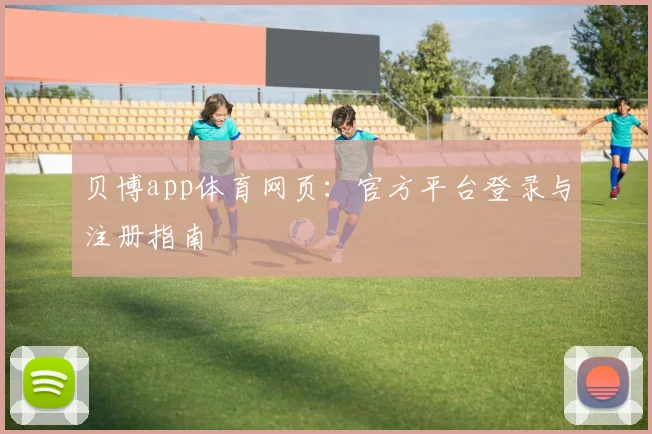 贝博app体育网页：官方平台登录与注册指南