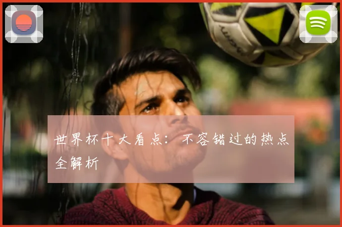 世界杯十大看点：不容错过的热点全解析