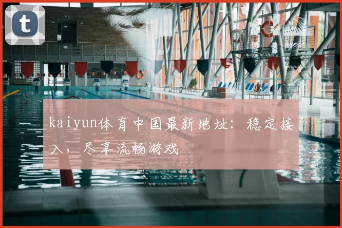kaiyun体育中国最新地址：稳定接入，尽享流畅游戏