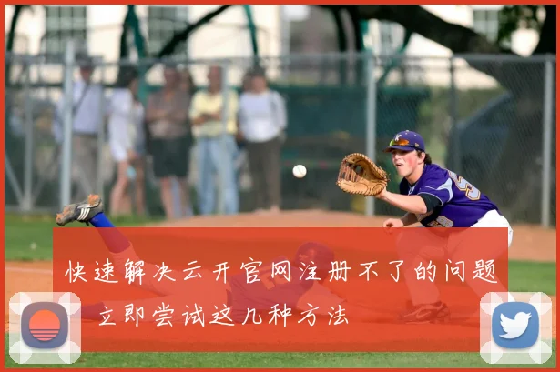 快速解决云开官网注册不了的问题，立即尝试这几种方法
