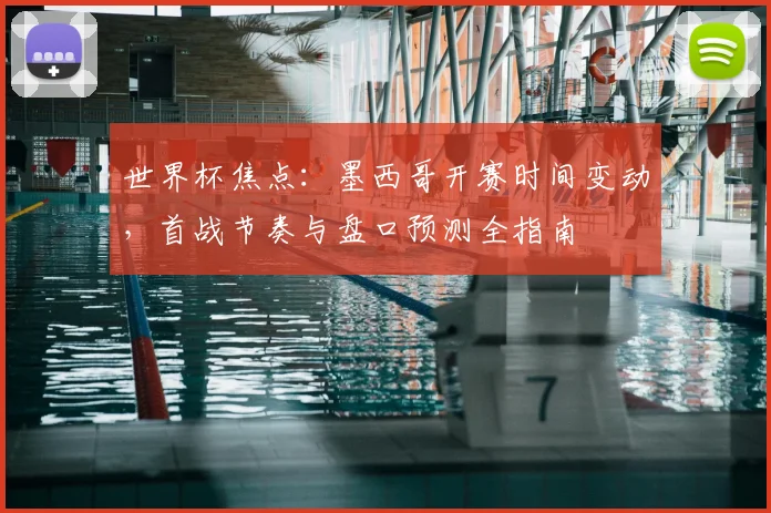 世界杯焦点：墨西哥开赛时间变动，首战节奏与盘口预测全指南